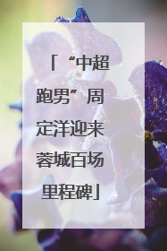 “中超跑男”周定洋迎来蓉城百场里程碑